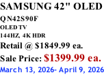 SAMSUNG 42" OLED QN42S90F         OLED TV 144HZ,  4K HDR Retail @ $1849.99 ea. Sale Price: $1399.99 ea. March 13, 2026- April 9, 2026