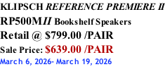 KLIPSCH REFERENCE PREMIERE II RP500MII Bookshelf Speakers Retail @ $799.00 /PAIR Sale Price: $639.00 /PAIR March 6, 2026- March 19, 2026
