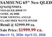SAMSUNG 65" Neo QLED QN65QN90FA NEO-QLED, HDMI TV 165HZ,  4K HDR WIDE VIEWING ANGLE GLARE FREE MATTE FINISH Retail @ $2999.99 ea. Sale Price: $1999.99 ea. March 12, 2026- April 23, 2026