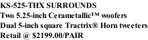 KS-525-THX SURROUNDS Two 5.25-inch Cerametallic™ woofers Dual 5-inch square Tractrix® Horn tweeters Retail @ $2199.00/PAIR