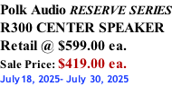 Polk Audio RESERVE SERIES R300 CENTER SPEAKER Retail @ $599.00 ea. Sale Price: $419.00 ea. July18, 2025- July 30, 2025