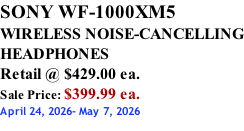 SONY WF-1000XM5 WIRELESS NOISE-CANCELLING HEADPHONES Retail @ $429.00 ea. Sale Price: $399.99 ea. April 24, 2026- May 7, 2026