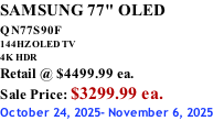 SAMSUNG 77" OLED QN77S90F         144HZ OLED TV 4K HDR Retail @ $4499.99 ea. Sale Price: $3299.99 ea. October 24, 2025- November 6, 2025
