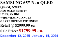 SAMSUNG 65" Neo QLED QN65QN90FA NEO-QLED, HDMI TV 165HZ,  4K HDR WIDE VIEWING ANGLE GLARE FREE MATTE FINISH Retail @ $2999.99 ea. Sale Price: $1799.99 ea. December 12, 2025- January 15, 2026