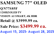 SAMSUNG 77" OLED QN77S85F         120HZ OLED TV VISION AI SMART, 4K HDR Retail @ $3999.99 ea. Sale Price: $3499.99 ea. August 15, 2025- August 28, 2025