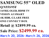SAMSUNG 55" OLED QN55S95F       165HZ, OLED, HDMI TV VISION AI SMART 4K HDR, GLARE FREE ONE CONNECT BOX Retail @ $2899.99 ea. Sale Price: $2499.99 ea. March 20, 2026- March 26, 2026