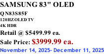 SAMSUNG 83" OLED QN83S85F         120HZ OLED TV 4K HDR Retail @ $5499.99 ea. Sale Price: $3999.99 ea. November 14, 2025- December 11, 2025