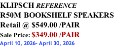 KLIPSCH REFERENCE R50M BOOKSHELF SPEAKERS Retail @ $549.00 /PAIR Sale Price: $349.00 /PAIR April 10, 2026- April 30, 2026