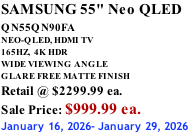 SAMSUNG 55" Neo QLED QN55QN90FA       NEO-QLED, HDMI TV 165HZ,  4K HDR WIDE VIEWING ANGLE GLARE FREE MATTE FINISH Retail @ $2299.99 ea. Sale Price: $999.99 ea. January 16, 2026- January 29, 2026