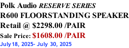 Polk Audio RESERVE SERIES R600 FLOORSTANDING SPEAKER Retail @ $2298.00 /PAIR Sale Price: $1608.00 /PAIR July18, 2025- July 30, 2025