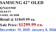 SAMSUNG 42" OLED QN42S90F         OLED TV 144HZ,  4K HDR Retail @ $1849.99 ea. Sale Price: $1299.99 ea. December 19, 2025- January 8, 2026