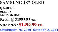 SAMSUNG 48" OLED QN48S90F         OLED TV 144HZ,  4K HDR Retail @ $1999.99 ea. Sale Price: $1499.99 ea. September 26, 2025- October 2, 2025