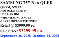SAMSUNG 75" Neo QLED QN75QN90FA NEO-QLED, HDMI TV 165HZ,  4K HDR WIDE VIEWING ANGLE GLARE FREE MATTE FINISH Retail @ $3999.99 ea. Sale Price: $3299.99 ea. September 26, 2025- October 16, 2025