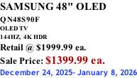 SAMSUNG 48" OLED QN48S90F         OLED TV 144HZ,  4K HDR Retail @ $1999.99 ea. Sale Price: $1399.99 ea. December 24, 2025- January 8, 2026