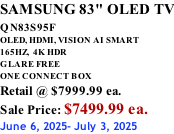 SAMSUNG 83" OLED TV QN83S95F         OLED, HDMI, VISION AI SMART 165HZ,  4K HDR GLARE FREE ONE CONNECT BOX Retail @ $7999.99 ea. Sale Price: $7499.99 ea. June 6, 2025- July 3, 2025