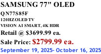 SAMSUNG 77" OLED QN77S85F         120HZ OLED TV VISION AI SMART, 4K HDR Retail @ $3699.99 ea. Sale Price: $2799.99 ea. September 19, 2025- October 16, 2025