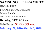 SAMSUNG 55” FRAME TV QN55LS03FA FRAME LOOK DESIGN Matte Finish 240MR, FULL ARRAY LED Retail @ $1999.99 ea. Sale Price: $1299.99 ea. February 27, 2026- March 5, 2026