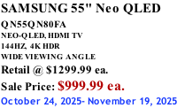 SAMSUNG 55" Neo QLED  QN55QN80FA       NEO-QLED, HDMI TV 144HZ,  4K HDR WIDE VIEWING ANGLE Retail @ $1299.99 ea. Sale Price: $999.99 ea. October 24, 2025- November 19, 2025