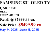 SAMSUNG 83" OLED TV QN83S85F         OLED  120HZ,  4K HDR Retail @ $5999.99 ea. Sale Price: $5499.99 ea. May 9, 2025- June 5, 2025