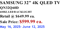 SAMSUNG 32” 4K QLED TV QN32Q60D 60HZ, LED BACKLIGHT Retail @ $649.99 ea. Sale Price: $599.99 ea. May 16, 2025- June 12, 2025