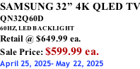 SAMSUNG 32” 4K QLED TV QN32Q60D 60HZ, LED BACKLIGHT Retail @ $649.99 ea. Sale Price: $599.99 ea. April 25, 2025- May 22, 2025