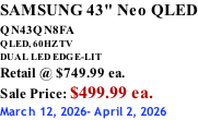 SAMSUNG 43" Neo QLED QN43QN8FA       QLED, 60HZ TV DUAL LED EDGE-LIT Retail @ $749.99 ea. Sale Price: $499.99 ea. March 12, 2026- April 2, 2026