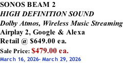 SONOS BEAM 2 HIGH DEFINITION SOUND Dolby Atmos, Wireless Music Streaming Airplay 2, Google & Alexa Retail @ $649.00 ea. Sale Price: $479.00 ea. March 16, 2026- March 29, 2026