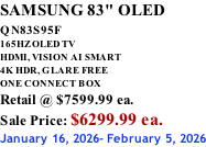 SAMSUNG 83" OLED QN83S95F         165HZ OLED TV HDMI, VISION AI SMART 4K HDR, GLARE FREE ONE CONNECT BOX Retail @ $7599.99 ea. Sale Price: $6299.99 ea. January 16, 2026- February 5, 2026