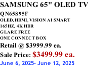 SAMSUNG 65" OLED TV QN65S95F         OLED, HDMI, VISION AI SMART 165HZ,  4K HDR GLARE FREE ONE CONNECT BOX Retail @ $3999.99 ea. Sale Price: $3499.99 ea. June 6, 2025- June 12, 2025