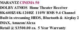 MARANTZ CINEMA 50 DOLBY ATMOS  Home Theater Receiver 8K-60HZ/4K-120HZ  110W RMS 9.4 Channel Built in streaming HEOS, Bluetooth & Airplay 2 IMAX, Amazon/Alexa Retail @ $3500.00 ea.  5 Year Warranty
