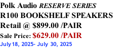 Polk Audio RESERVE SERIES R100 BOOKSHELF SPEAKERS Retail @ $899.00 /PAIR Sale Price: $629.00 /PAIR July18, 2025- July 30, 2025