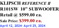 KLIPSCH REFERENCE II R101SW  10” SUBWOOFER Retail @ $599.00 ea. Sale Price: $399.00 ea. April 12, 2024- April 25, 2024