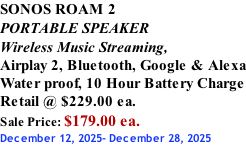 SONOS ROAM 2 PORTABLE SPEAKER Wireless Music Streaming, Airplay 2, Bluetooth, Google & Alexa Water proof, 10 Hour Battery Charge Retail @ $229.00 ea. Sale Price: $179.00 ea. December 12, 2025- December 28, 2025