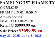 SAMSUNG 75” FRAME TV QN75LS03F FRAME LOOK DESIGN Anti-Reflection 240MR, FULL ARRAY LED Retail @ $3999.99 ea. Sale Price: $3699.99 ea. May 23, 2025- June 5, 2025
