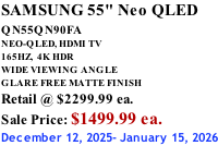 SAMSUNG 55" Neo QLED QN55QN90FA       NEO-QLED, HDMI TV 165HZ,  4K HDR WIDE VIEWING ANGLE GLARE FREE MATTE FINISH Retail @ $2299.99 ea. Sale Price: $1499.99 ea. December 12, 2025- January 15, 2026