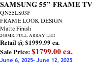 SAMSUNG 55” FRAME TV QN55LS03F FRAME LOOK DESIGN Matte Finish 240MR, FULL ARRAY LED Retail @ $1999.99 ea. Sale Price: $1799.00 ea. June 6, 2025- June 12, 2025