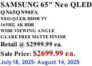 SAMSUNG 65" Neo QLED QN65QN90FA NEO-QLED, HDMI TV 165HZ,  4K HDR WIDE VIEWING ANGLE GLARE FREE MATTE FINISH Retail @ $2999.99 ea. Sale Price: $2699.99 ea. July18, 2025- August 14, 2025