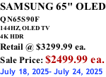 SAMSUNG 65" OLED QN65S90F         144HZ, OLED TV 4K HDR Retail @ $3299.99 ea. Sale Price: $2499.99 ea. July 18, 2025- July 24, 2025