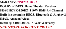 MARANTZ CINEMA 50 S2 DOLBY ATMOS  Home Theater Receiver 8K-60HZ/4K-120HZ  110W RMS 9.4 Channel Built in streaming HEOS, Bluetooth & Airplay 2 IMAX, Amazon/Alexa Retail @ $4000.00 ea.  5 Year Warranty SEE STORE FOR BEST PRICE!