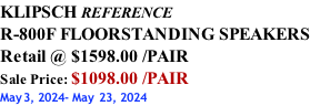KLIPSCH REFERENCE R-800F FLOORSTANDING SPEAKERS Retail @ $1598.00 /PAIR Sale Price: $1098.00 /PAIR May3, 2024- May 23, 2024
