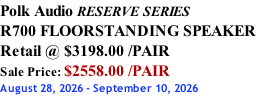Polk Audio RESERVE SERIES R700 FLOORSTANDING SPEAKER Retail @ $3198.00 /PAIR Sale Price: $2558.00 /PAIR August 28, 2026 - September 10, 2026