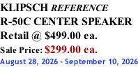 KLIPSCH REFERENCE R-50C CENTER SPEAKER Retail @ $499.00 ea. Sale Price: $299.00 ea. August 28, 2026 - September 10, 2026