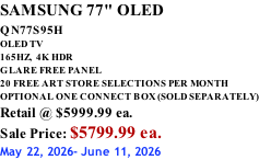 SAMSUNG 77" OLED QN77S95H         OLED TV 165HZ,  4K HDR GLARE FREE PANEL 20 FREE ART STORE SELECTIONS PER MONTH OPTIONAL ONE CONNECT BOX (SOLD SEPARATELY) Retail @ $5999.99 ea. Sale Price: $5799.99 ea. May 22, 2026- June 11, 2026