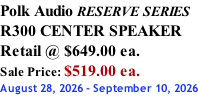 Polk Audio RESERVE SERIES R300 CENTER SPEAKER Retail @ $649.00 ea. Sale Price: $519.00 ea. August 28, 2026 - September 10, 2026