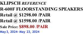 KLIPSCH REFERENCE R-600F FLOORSTANDING SPEAKERS Retail @ $1298.00 /PAIR Retail @ $1598.00 /PAIR Sale Price: $898.00 /PAIR May3, 2024- May 23, 2024
