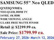 SAMSUNG 55" Neo QLED QN55QN90FA       NEO-QLED, HDMI TV 165HZ,  4K HDR WIDE VIEWING ANGLE GLARE FREE MATTE FINISH Retail @ $2299.99 ea. Sale Price: $1799.99 ea. February 27, 2026- March 12, 2026