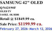 SAMSUNG 42" OLED QN42S90F         OLED TV 144HZ,  4K HDR Retail @ $1849.99 ea. Sale Price: $1199.99 ea. February 27, 2026- March 12, 2026