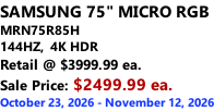 SAMSUNG 75" MICRO RGB MRN75R85H 144HZ,  4K HDR Retail @ $3999.99 ea. Sale Price: $2499.99 ea. October 23, 2026 - November 12, 2026