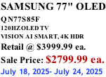SAMSUNG 77" OLED QN77S85F         120HZ OLED TV VISION AI SMART, 4K HDR Retail @ $3999.99 ea. Sale Price: $2799.99 ea. July 18, 2025- July 24, 2025