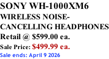 SONY WH-1000XM6 WIRELESS NOISE- CANCELLING HEADPHONES Retail @ $599.00 ea. Sale Price: $499.99 ea. Sale ends: April 9 2026